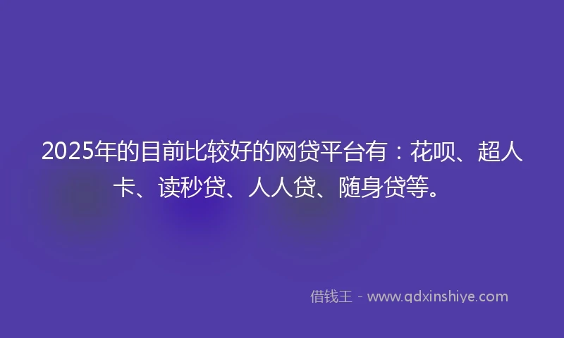 2025年的目前比较好的网贷平台有：花呗、超人卡、读秒贷、人人贷、随身贷等。