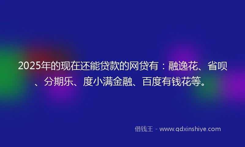 2025年的现在还能贷款的网贷有：融逸花、省呗、分期乐、度小满金融、百度有钱花等。