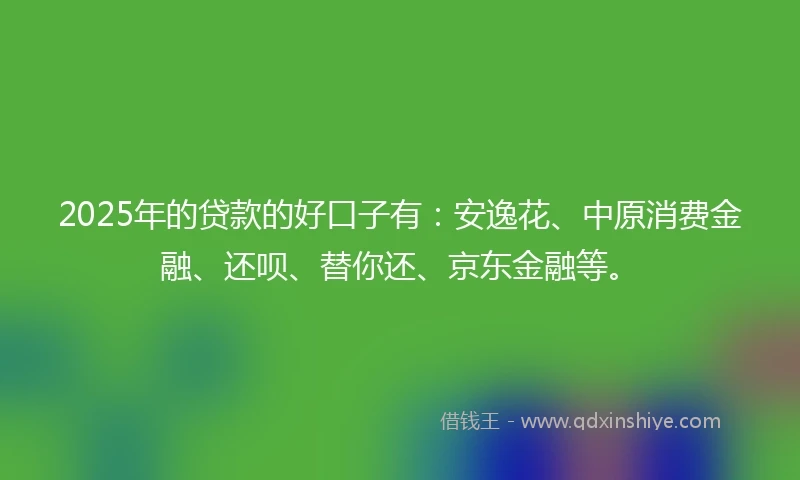 2025年的贷款的好口子有：安逸花、中原消费金融、还呗、替你还、京东金融等。