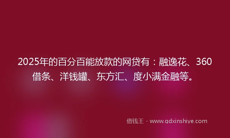2025年的百分百能放款的网贷有：融逸花、360借条、洋钱罐、东方汇、度小满金融等。