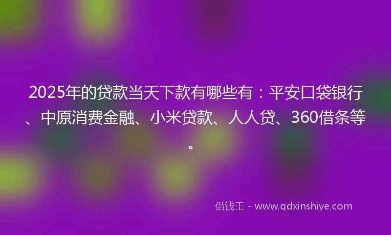 2025年的贷款当天下款有哪些有：平安口袋银行、中原消费金融、小米贷款、人人贷、360借条等。