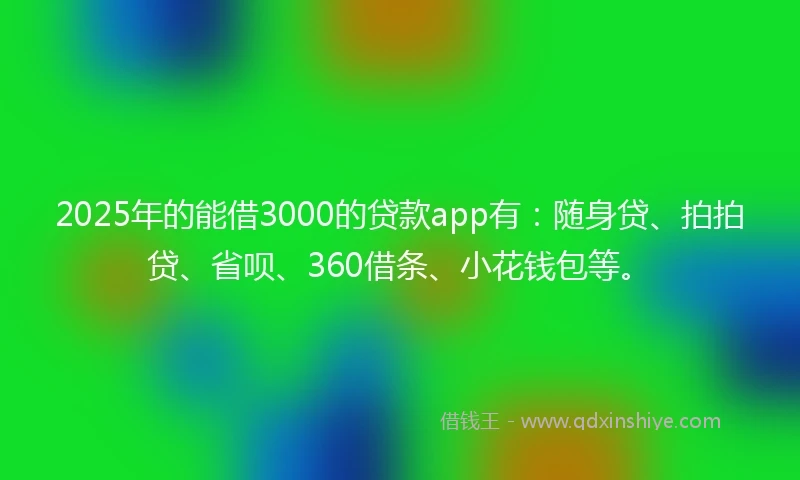 2025年的能借3000的贷款app有：随身贷、拍拍贷、省呗、360借条、小花钱包等。