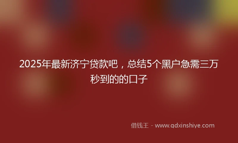 2025年最新济宁贷款吧，总结5个黑户急需三万秒到的的口子