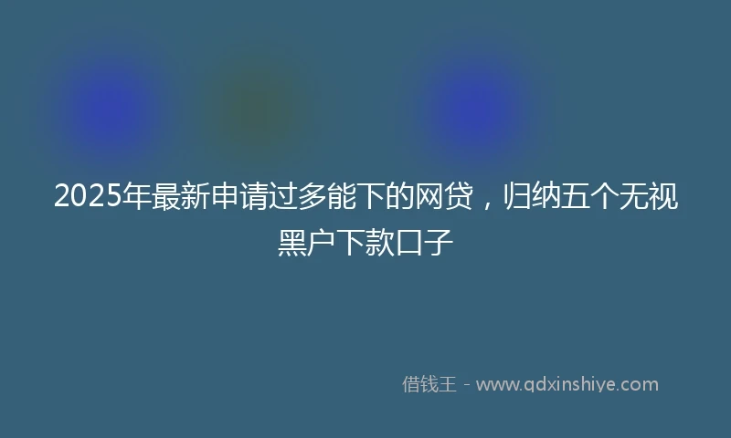 2025年最新申请过多能下的网贷，归纳五个无视黑户下款口子