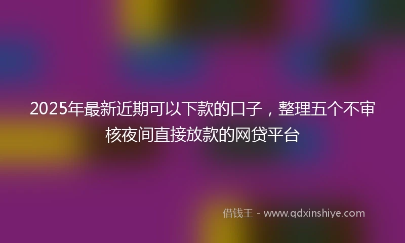 2025年最新近期可以下款的口子，整理五个不审核夜间直接放款的网贷平台