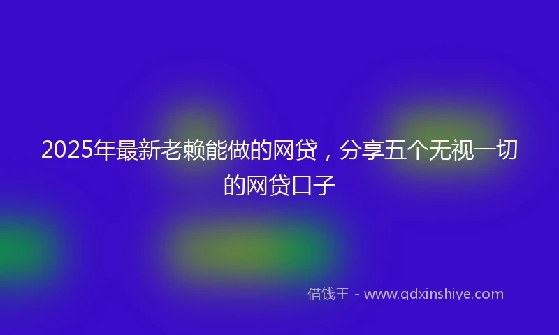 2025年最新老赖能做的网贷，分享五个无视一切的网贷口子
