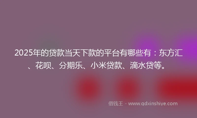 2025年的贷款当天下款的平台有哪些有：东方汇、花呗、分期乐、小米贷款、滴水贷等。