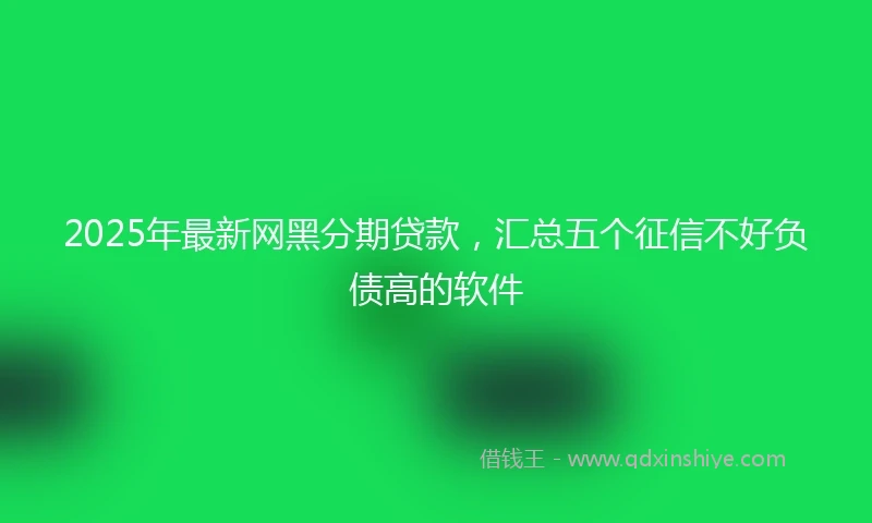 2025年最新网黑分期贷款，汇总五个征信不好负债高的软件