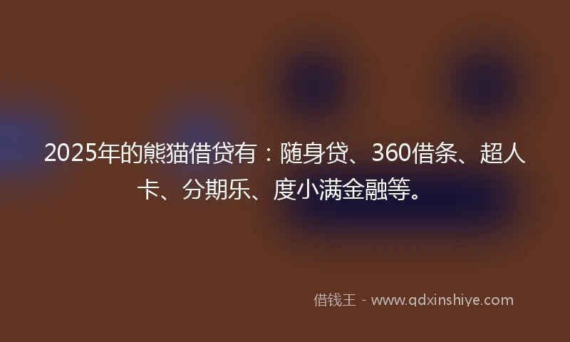 2025年的熊猫借贷有：随身贷、360借条、超人卡、分期乐、度小满金融等。