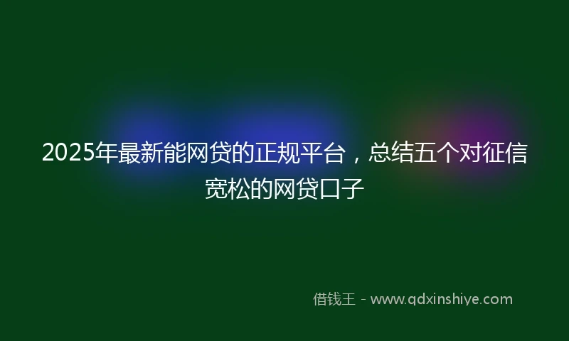 2025年最新能网贷的正规平台，总结五个对征信宽松的网贷口子