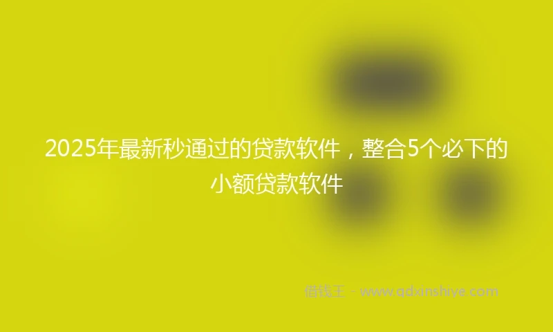 2025年最新秒通过的贷款软件，整合5个必下的小额贷款软件