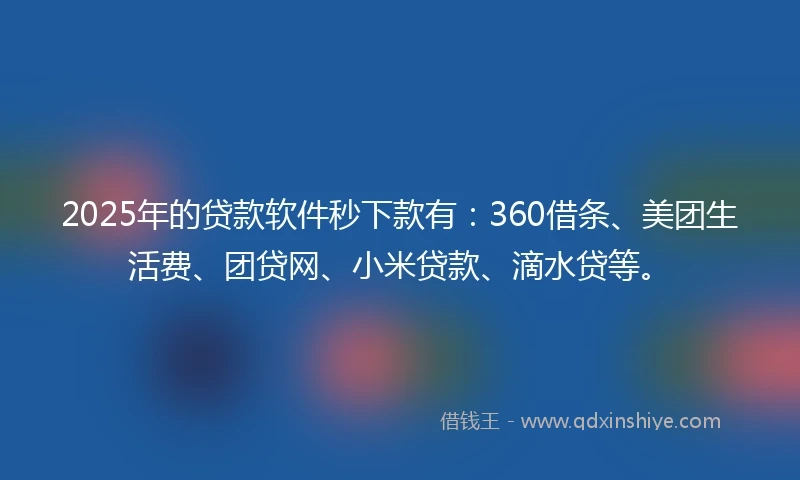 2025年的贷款软件秒下款有：360借条、美团生活费、团贷网、小米贷款、滴水贷等。
