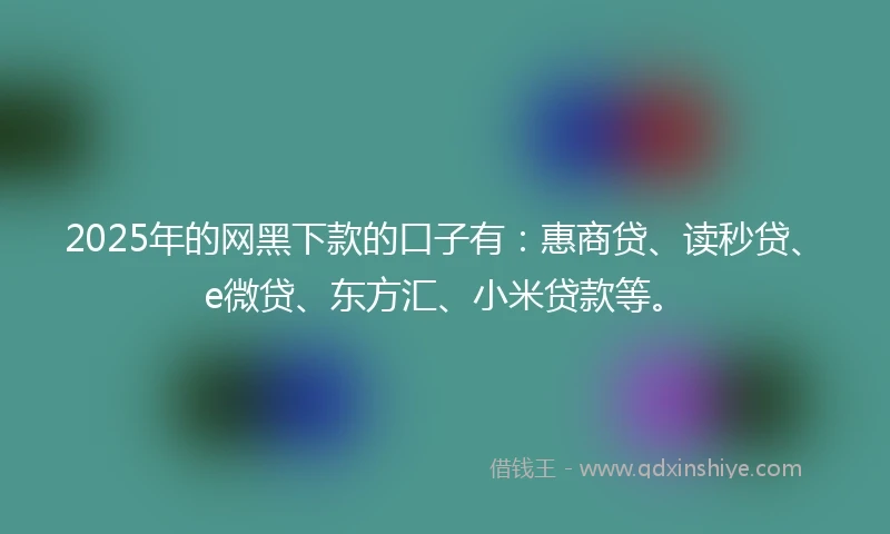 2025年的网黑下款的口子有:惠商贷、读秒贷、e微贷、东方汇、小米贷款等。
