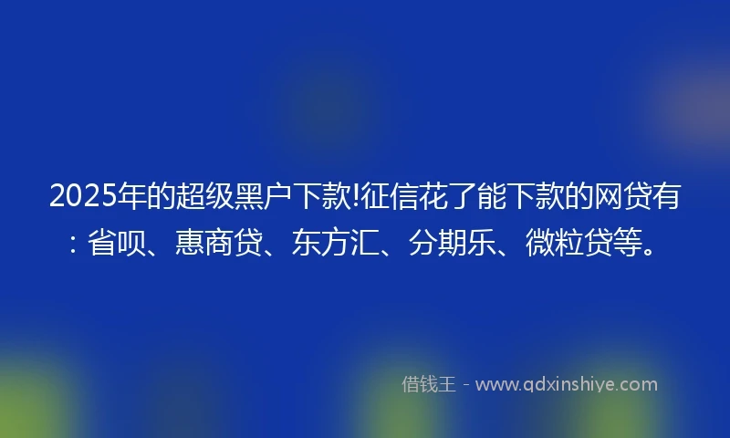 2025年的超级黑户下款!征信花了能下款的网贷有：省呗、惠商贷、东方汇、分期乐、微粒贷等。