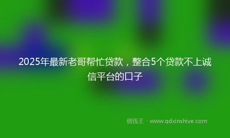 2025年最新老哥帮忙贷款，整合5个贷款不上诚信平台的口子