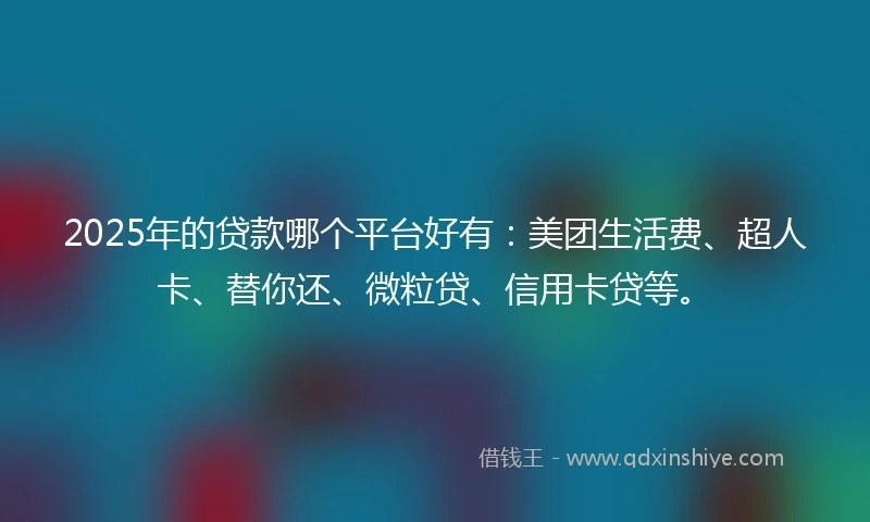 2025年的贷款哪个平台好有：美团生活费、超人卡、替你还、微粒贷、信用卡贷等。