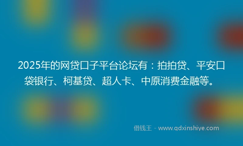 2025年的网贷口子平台论坛有：拍拍贷、平安口袋银行、柯基贷、超人卡、中原消费金融等。