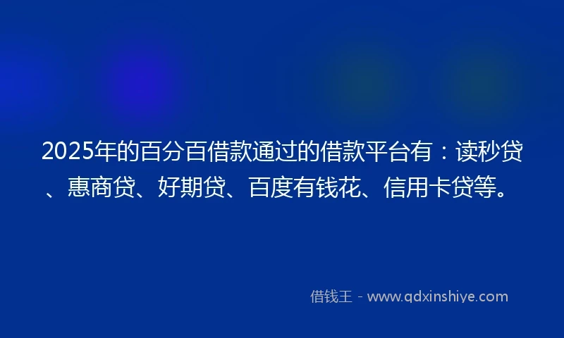 2025年的百分百借款通过的借款平台有：读秒贷、惠商贷、好期贷、百度有钱花、信用卡贷等。