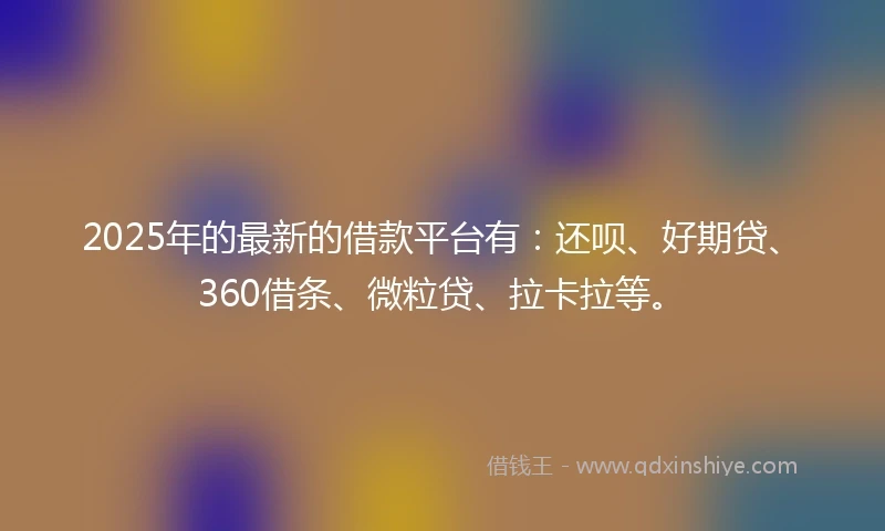 2025年的最新的借款平台有：还呗、好期贷、360借条、微粒贷、拉卡拉等。
