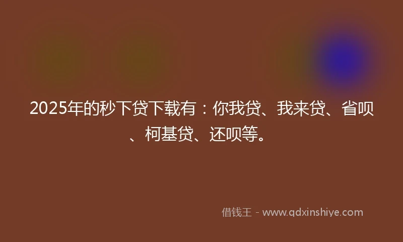 2025年的秒下贷下载有：你我贷、我来贷、省呗、柯基贷、还呗等。