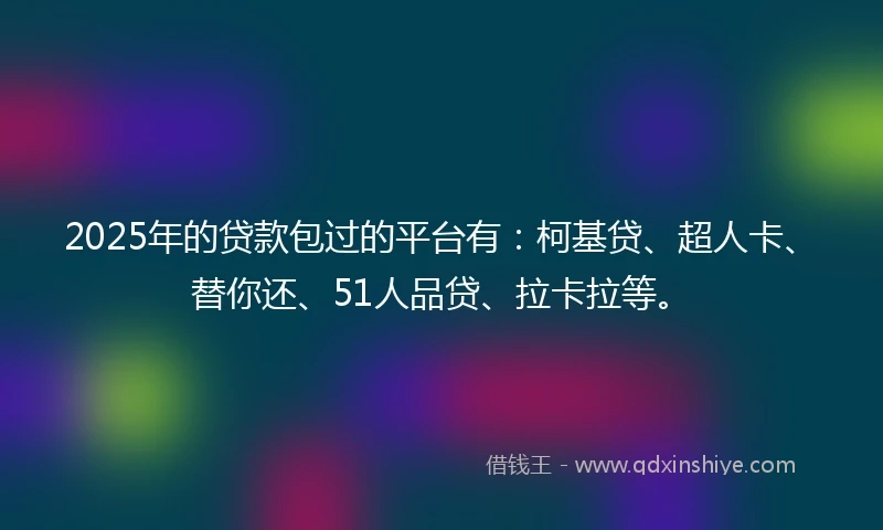 2025年的贷款包过的平台有：柯基贷、超人卡、替你还、51人品贷、拉卡拉等。
