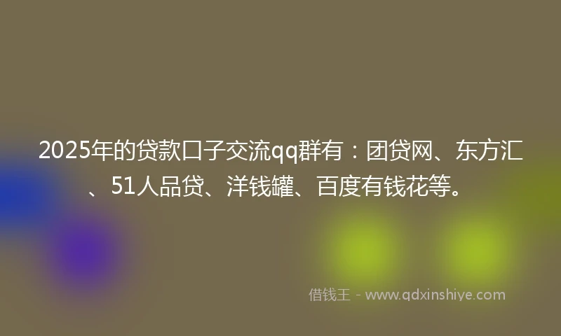 2025年的贷款口子交流qq群有：团贷网、东方汇、51人品贷、洋钱罐、百度有钱花等。