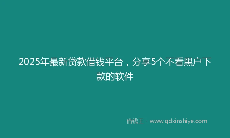 2025年最新贷款借钱平台，分享5个不看黑户下款的软件