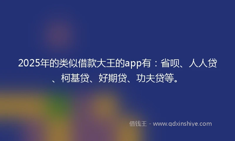 2025年的类似借款大王的app有：省呗、人人贷、柯基贷、好期贷、功夫贷等。
