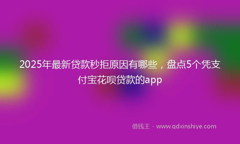 2025年最新贷款秒拒原因有哪些，盘点5个凭支付宝花呗贷款的app