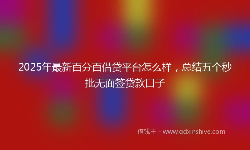 2025年最新百分百借贷平台怎么样，总结五个秒批无面签贷款口子