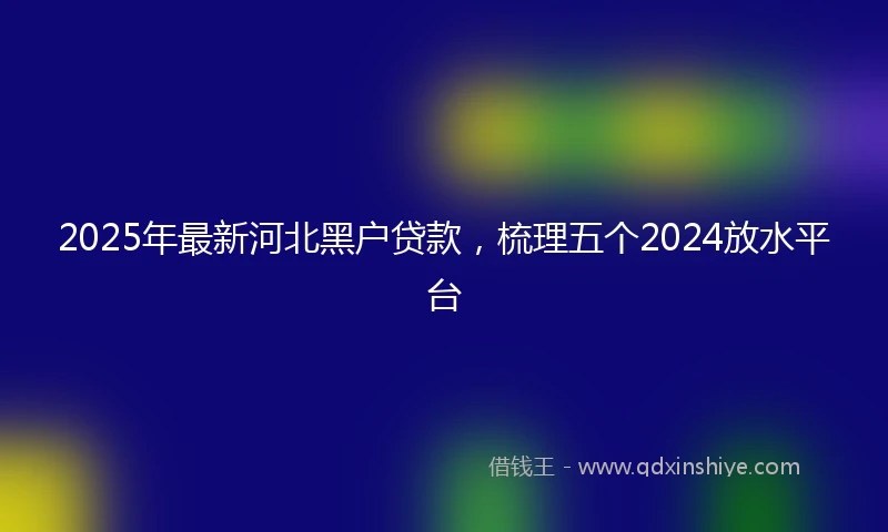2025年最新河北黑户贷款，梳理五个2024放水平台