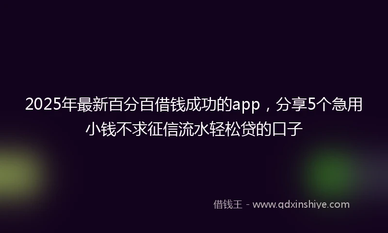 2025年最新百分百借钱成功的app，分享5个急用小钱不求征信流水轻松贷的口子
