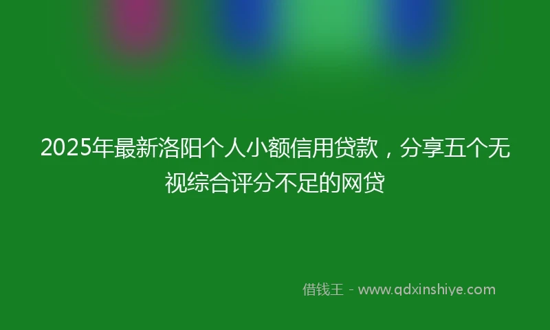2025年最新洛阳个人小额信用贷款,分享五个无视综合评分不足的网贷