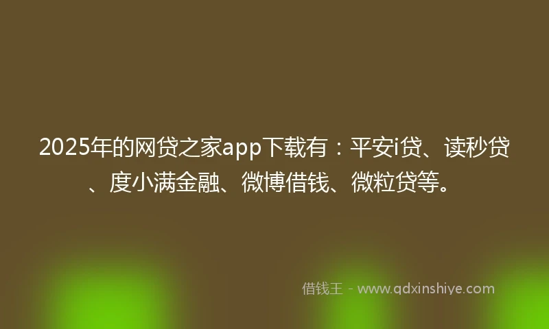2025年的网贷之家app下载有：平安i贷、读秒贷、度小满金融、微博借钱、微粒贷等。