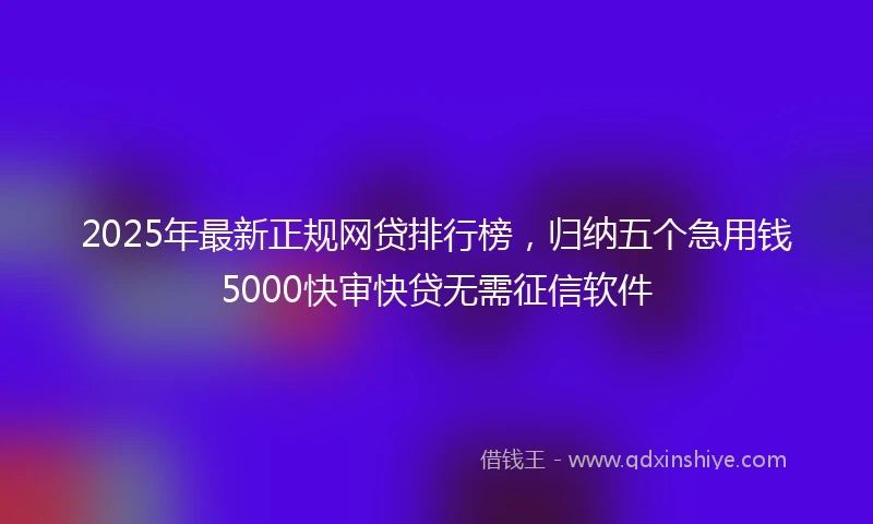 2025年最新正规网贷排行榜，归纳五个急用钱5000快审快贷无需征信软件