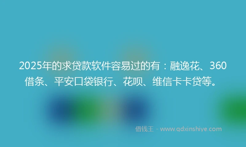 2025年的求贷款软件容易过的有:融逸花、360借条、平安口袋银行、花呗、维信卡卡贷等。