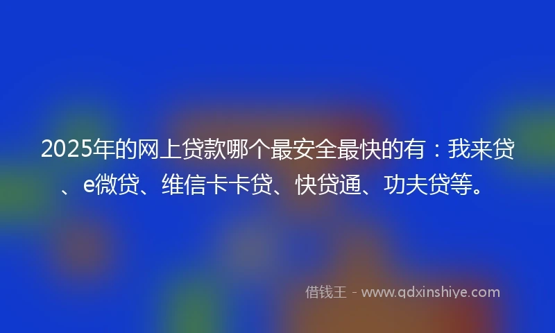 2025年的网上贷款哪个最安全最快的有：我来贷、e微贷、维信卡卡贷、快贷通、功夫贷等。