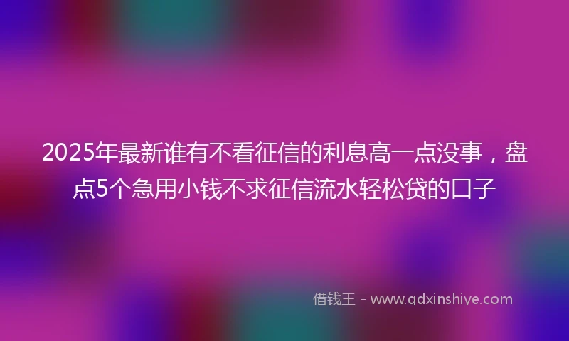 2025年最新谁有不看征信的利息高一点没事，盘点5个急用小钱不求征信流水轻松贷的口子