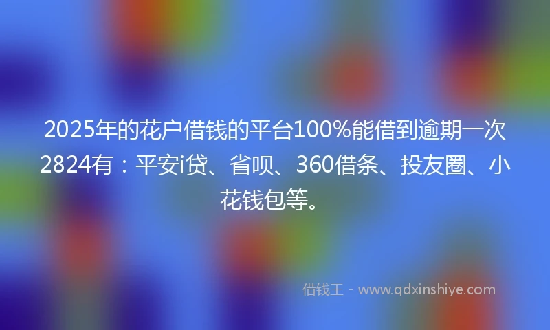 2025年的花户借钱的平台100%能借到逾期一次2824有：平安i贷、省呗、360借条、投友圈、小花钱包等。