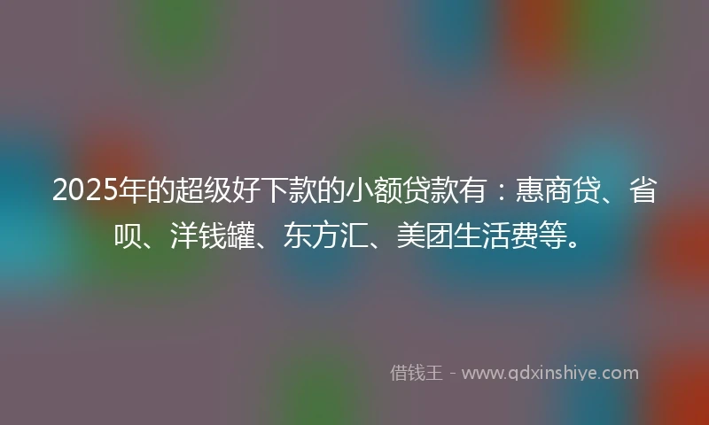 2025年的超级好下款的小额贷款有：惠商贷、省呗、洋钱罐、东方汇、美团生活费等。
