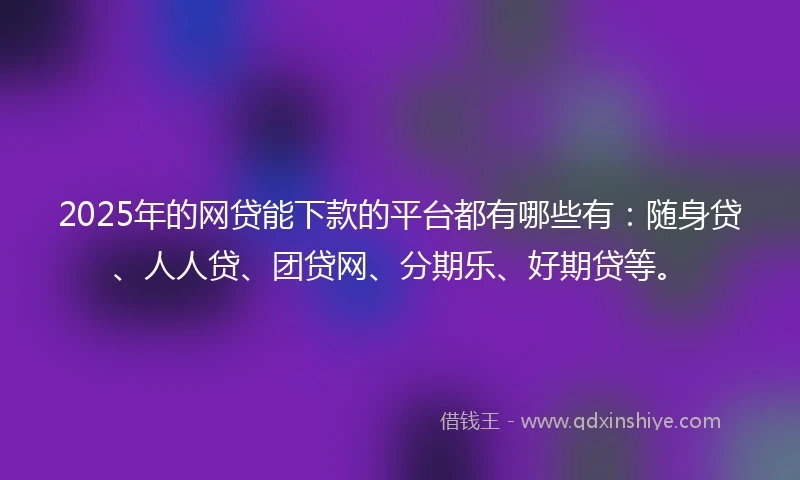 2025年的网贷能下款的平台都有哪些有：随身贷、人人贷、团贷网、分期乐、好期贷等。
