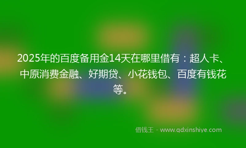 2025年的百度备用金14天在哪里借有：超人卡、中原消费金融、好期贷、小花钱包、百度有钱花等。