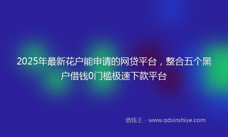 2025年最新花户能申请的网贷平台，整合五个黑户借钱0门槛极速下款平台