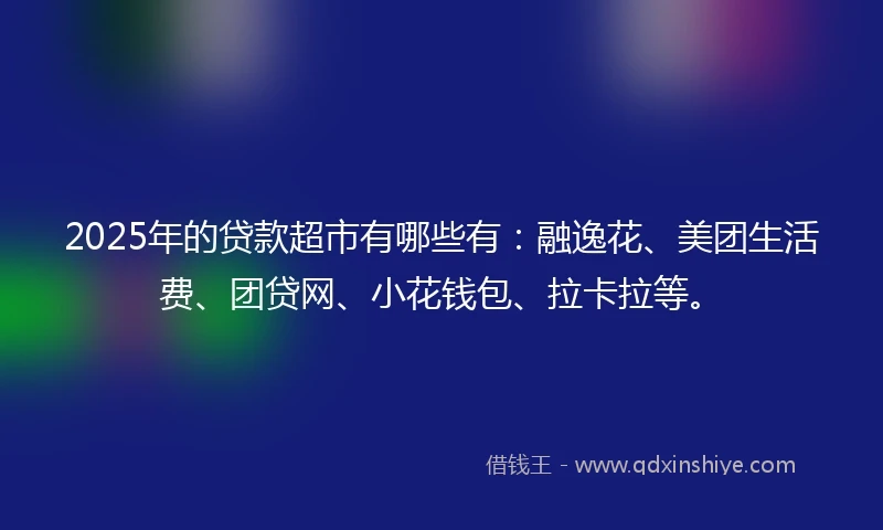 2025年的贷款超市有哪些有：融逸花、美团生活费、团贷网、小花钱包、拉卡拉等。