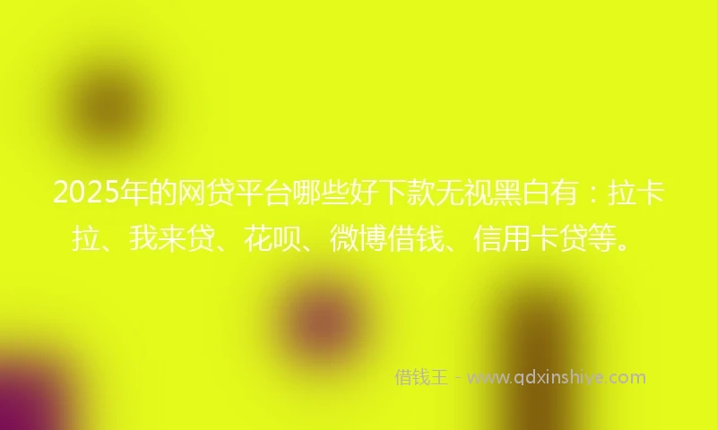 2025年的网贷平台哪些好下款无视黑白有：拉卡拉、我来贷、花呗、微博借钱、信用卡贷等。