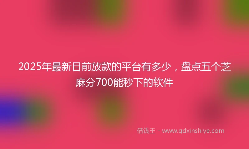 2025年最新目前放款的平台有多少，盘点五个芝麻分700能秒下的软件