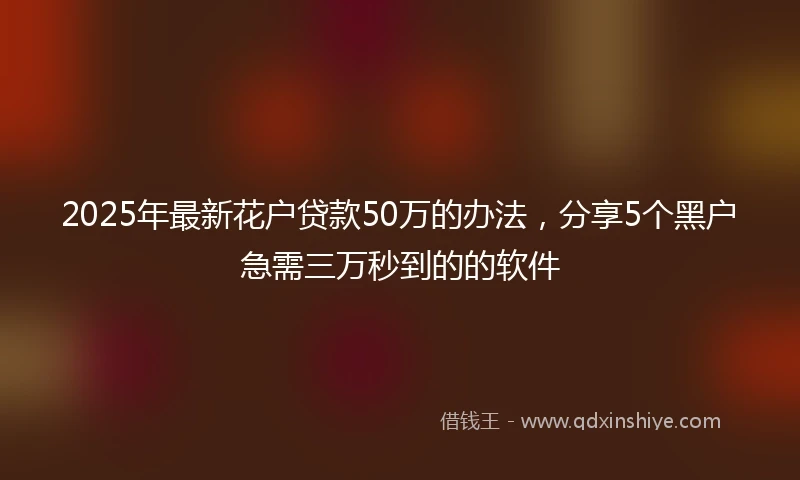 2025年最新花户贷款50万的办法，分享5个黑户急需三万秒到的的软件