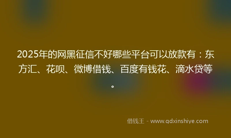 2025年的网黑征信不好哪些平台可以放款有：东方汇、花呗、微博借钱、百度有钱花、滴水贷等。