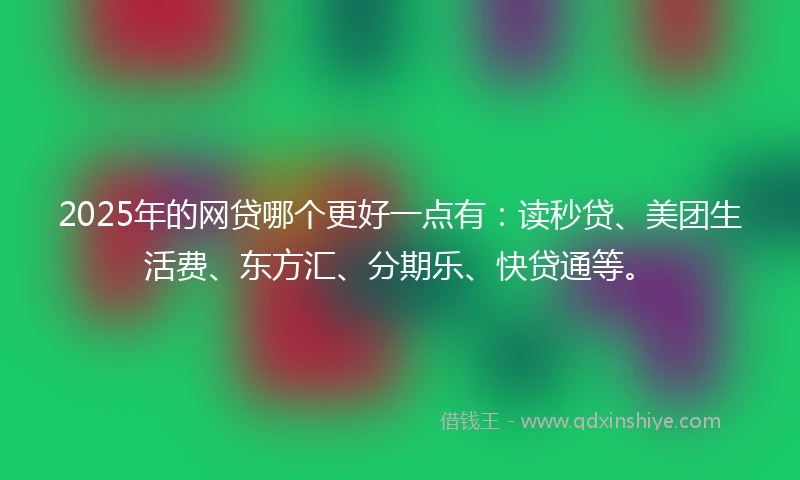 2025年的网贷哪个更好一点有：读秒贷、美团生活费、东方汇、分期乐、快贷通等。