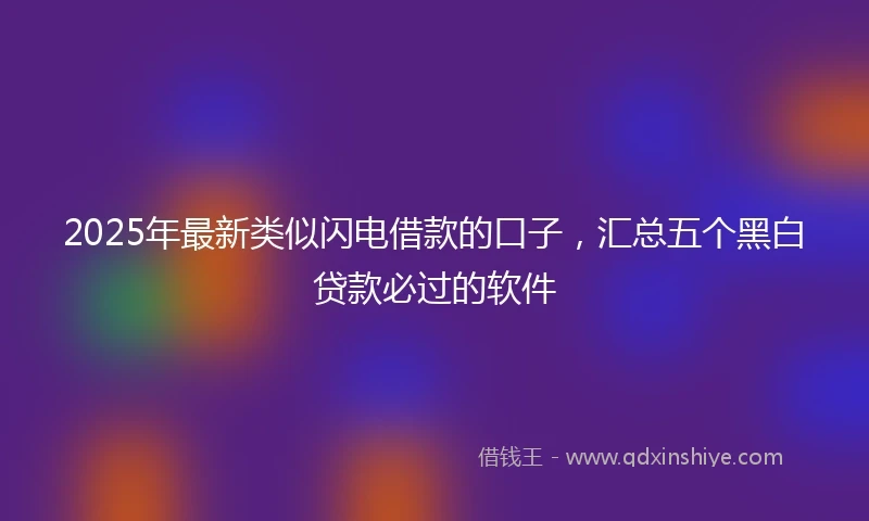 2025年最新类似闪电借款的口子，汇总五个黑白贷款必过的软件